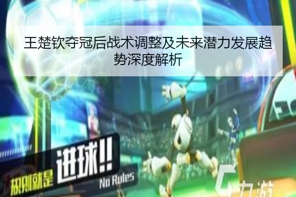 王楚钦夺冠后战术调整及未来潜力发展趋势深度解析